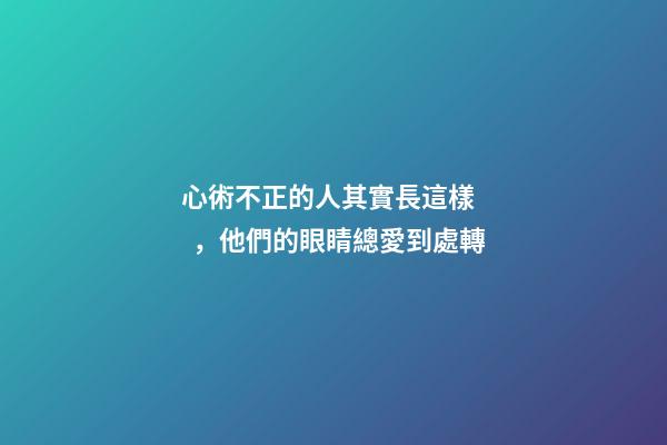 心術不正的人其實長這樣，他們的眼睛總愛到處轉